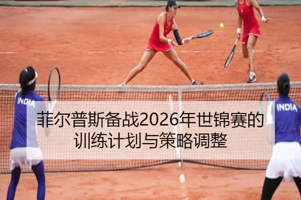 菲尔普斯备战2026年世锦赛的训练计划与策略调整