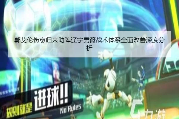 郭艾伦伤愈归来助阵辽宁男篮战术体系全面改善深度分析