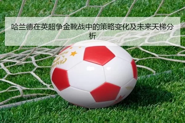 哈兰德在英超争金靴战中的策略变化及未来天梯分析