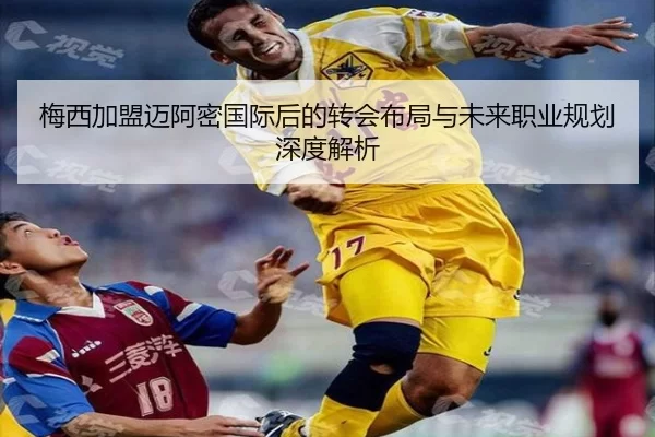 梅西加盟迈阿密国际后的转会布局与未来职业规划深度解析
