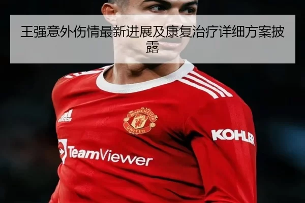 王强意外伤情最新进展及康复治疗详细方案披露